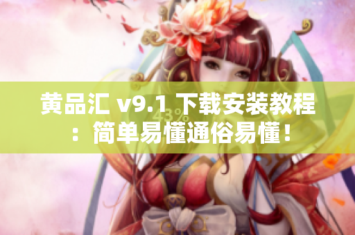 黄品汇 v9.1 下载安装教程：简单易懂通俗易懂！