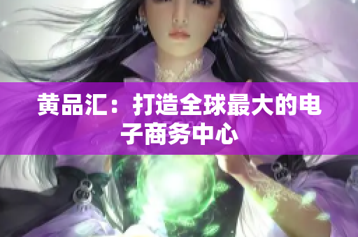 黄品汇：打造全球最大的电子商务中心