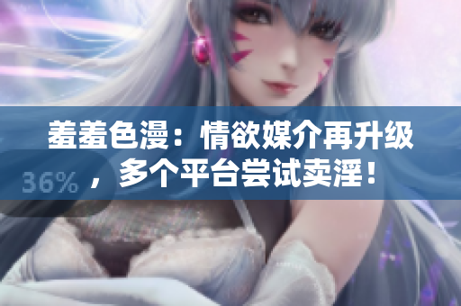 羞羞色漫：情欲媒介再升级，多个平台尝试卖淫！