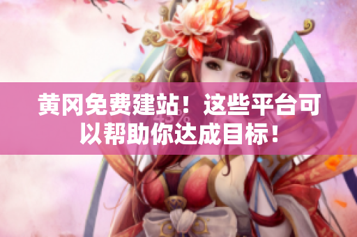黄冈免费建站！这些平台可以帮助你达成目标！