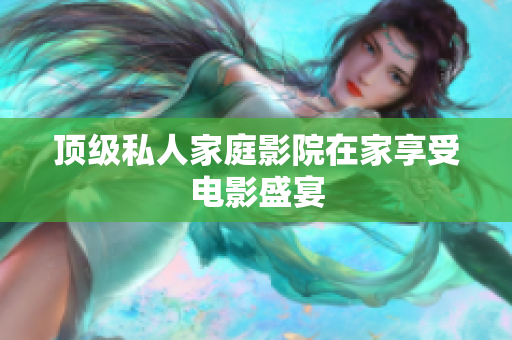 顶级私人家庭影院在家享受电影盛宴