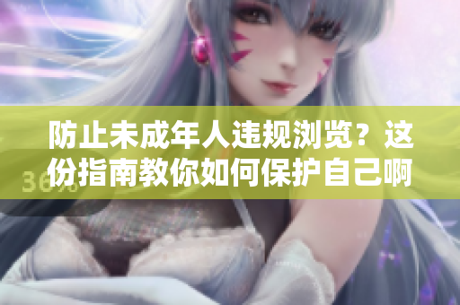 防止未成年人违规浏览？这份指南教你如何保护自己啊！