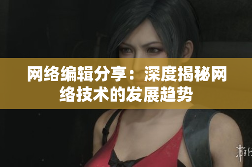 网络编辑分享：深度揭秘网络技术的发展趋势