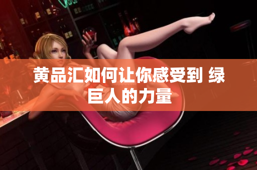 黄品汇如何让你感受到 绿巨人的力量