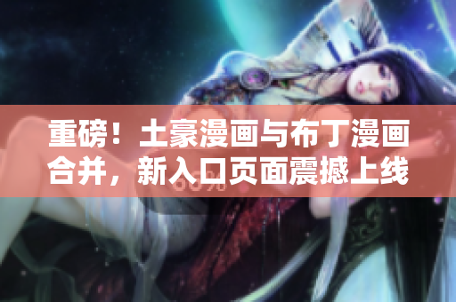 重磅！土豪漫画与布丁漫画合并，新入口页面震撼上线！