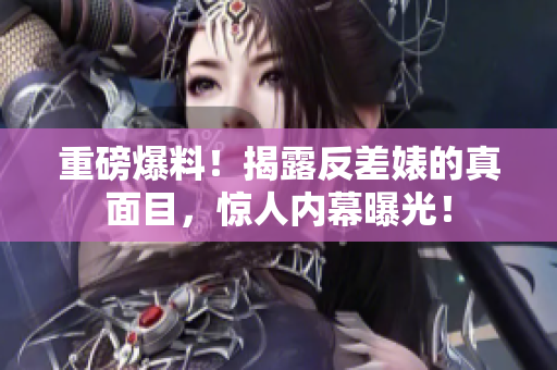 重磅爆料！揭露反差婊的真面目，惊人内幕曝光！