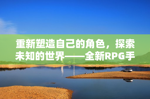 重新塑造自己的角色，探索未知的世界——全新RPG手游！