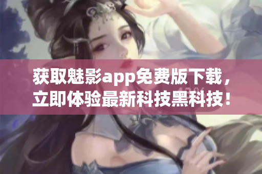 获取魅影app免费版下载，立即体验最新科技黑科技！