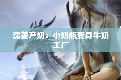 沈姜产奶：小奶瓶变身牛奶工厂