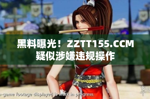 黑料曝光！ZZTT155.CCM疑似涉嫌违规操作