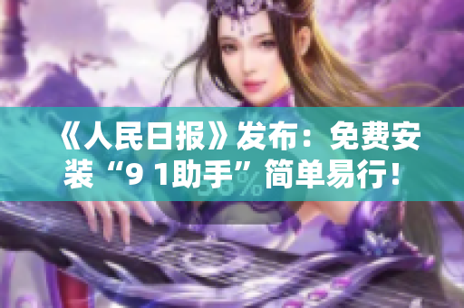 《人民日报》发布：免费安装“9 1助手”简单易行！