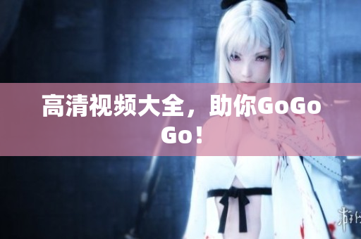高清视频大全，助你GoGoGo！