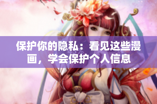 保护你的隐私：看见这些漫画，学会保护个人信息