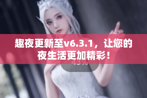 趣夜更新至v6.3.1，让您的夜生活更加精彩！