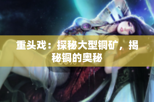 重头戏：探秘大型铜矿，揭秘铜的奥秘
