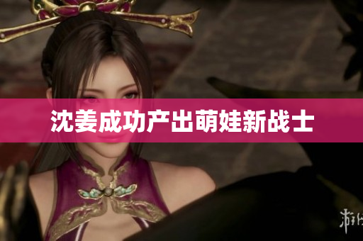 沈姜成功产出萌娃新战士