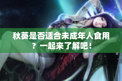 秋葵是否适合未成年人食用？一起来了解吧！