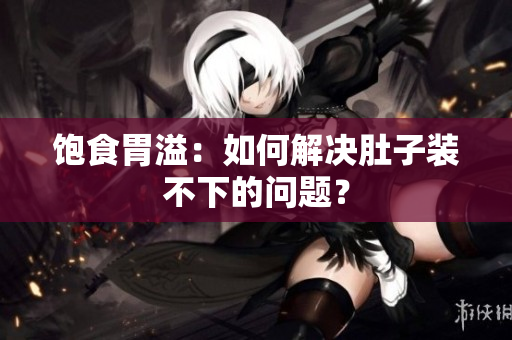 饱食胃溢：如何解决肚子装不下的问题？