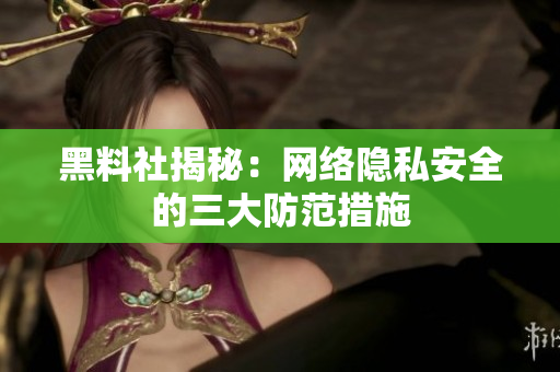 黑料社揭秘：网络隐私安全的三大防范措施