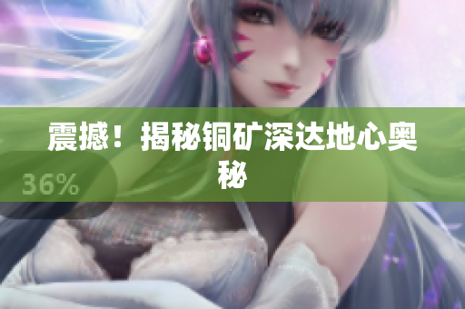 震撼！揭秘铜矿深达地心奥秘