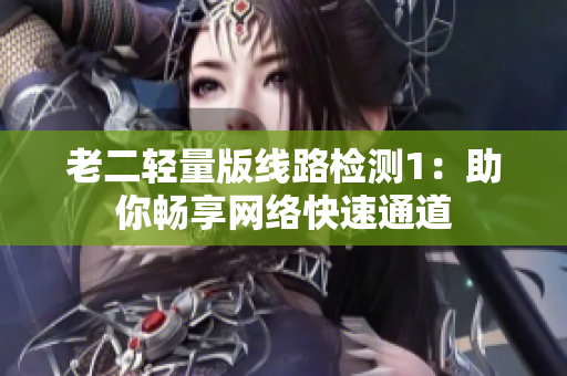 老二轻量版线路检测1：助你畅享网络快速通道