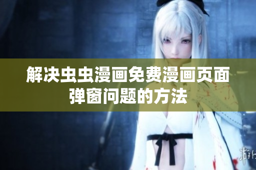 解决虫虫漫画免费漫画页面弹窗问题的方法