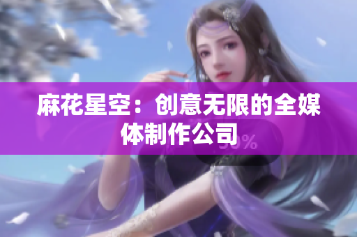 麻花星空：创意无限的全媒体制作公司