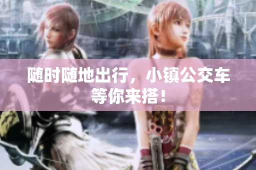 随时随地出行，小镇公交车等你来搭！