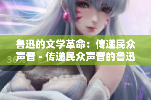 鲁迅的文学革命：传递民众声音 - 传递民众声音的鲁迅文学革命