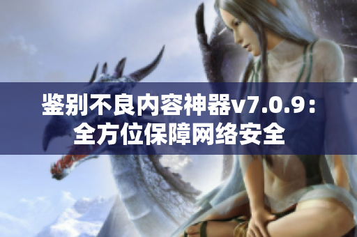 鉴别不良内容神器v7.0.9：全方位保障网络安全