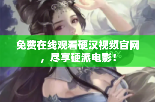免费在线观看硬汉视频官网，尽享硬派电影！