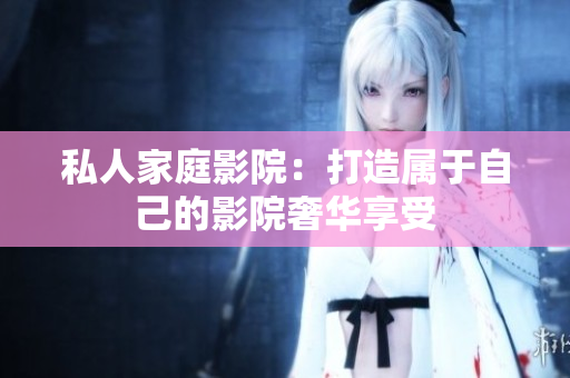 私人家庭影院：打造属于自己的影院奢华享受