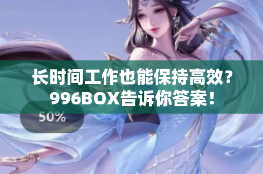 长时间工作也能保持高效？996BOX告诉你答案！