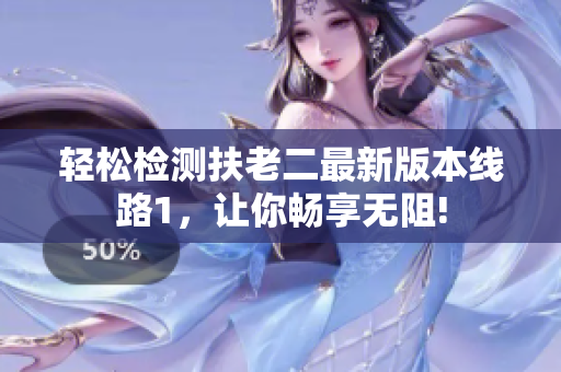 轻松检测扶老二最新版本线路1，让你畅享无阻!