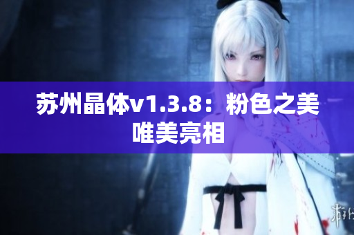 苏州晶体v1.3.8：粉色之美唯美亮相