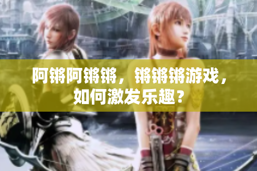 阿锵阿锵锵，锵锵锵游戏，如何激发乐趣？