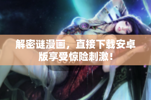 解密谜漫画，直接下载安卓版享受惊险刺激！