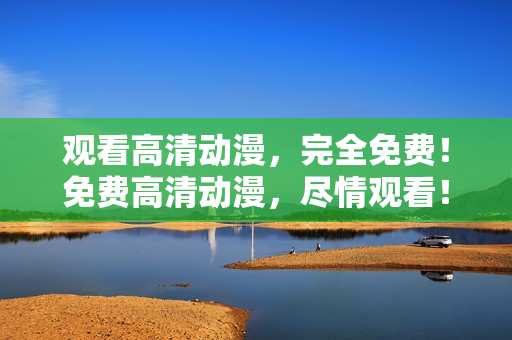 观看高清动漫，完全免费！免费高清动漫，尽情观看！