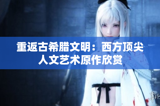 重返古希腊文明：西方顶尖人文艺术原作欣赏