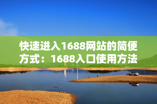 快速进入1688网站的简便方式：1688入口使用方法简介
