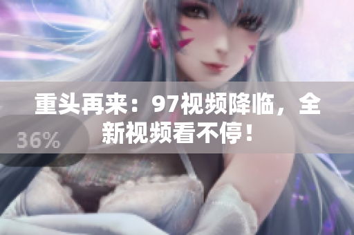 重头再来：97视频降临，全新视频看不停！