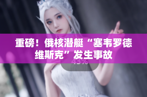 重磅！俄核潜艇“塞韦罗德维斯克”发生事故