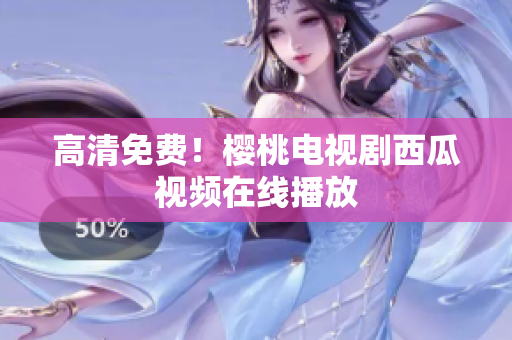 高清免费！樱桃电视剧西瓜视频在线播放