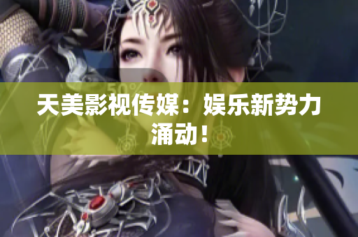 天美影视传媒：娱乐新势力涌动！