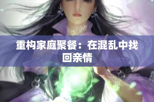 重构家庭聚餐：在混乱中找回亲情
