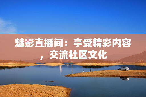 魅影直播间：享受精彩内容，交流社区文化