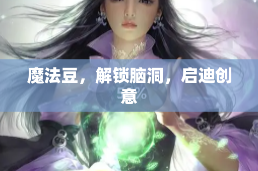 魔法豆，解锁脑洞，启迪创意