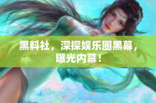 黑料社，深探娱乐圈黑幕，曝光内幕！