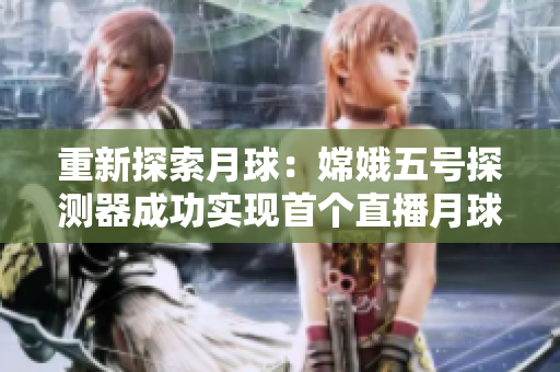 重新探索月球：嫦娥五号探测器成功实现首个直播月球背面！