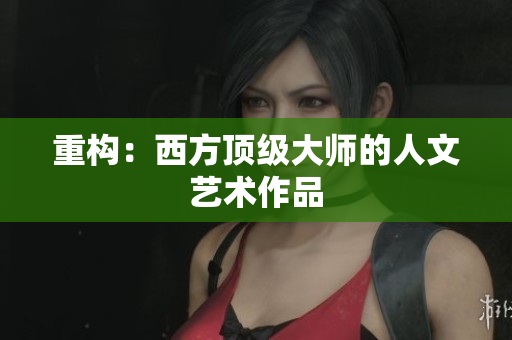 重构：西方顶级大师的人文艺术作品